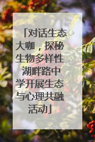 对话生态大咖，探秘生物多样性 湖畔路中学开展生态与心理共融活动