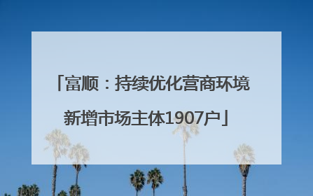 富顺：持续优化营商环境 新增市场主体1907户