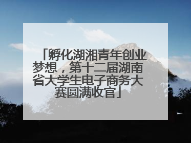 孵化湖湘青年创业梦想，第十二届湖南省大学生电子商务大赛圆满收官