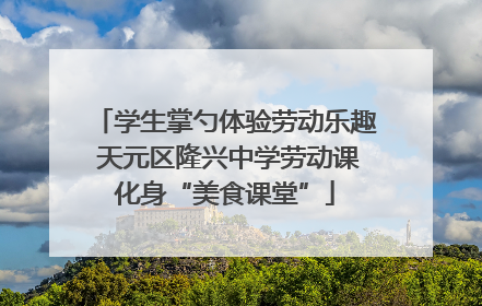 学生掌勺体验劳动乐趣 天元区隆兴中学劳动课化身“美食课堂”