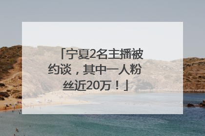 宁夏2名主播被约谈，其中一人粉丝近20万！