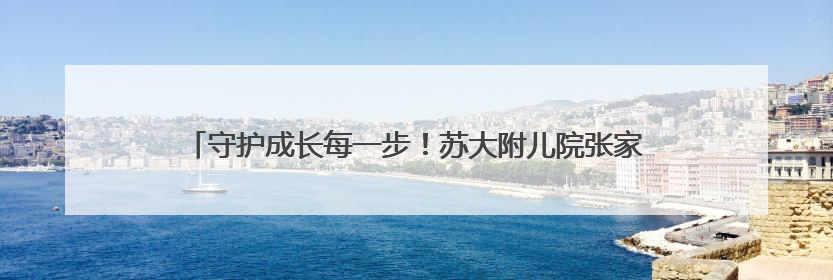守护成长每一步！苏大附儿院张家港医学中心“六一”添健康新福利