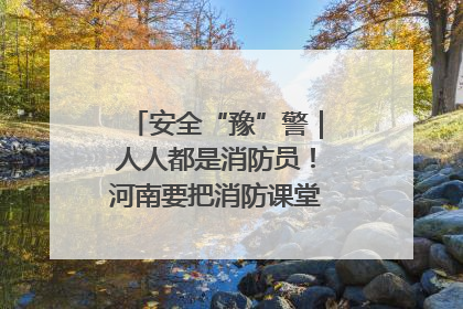 安全“豫”警｜人人都是消防员！河南要把消防课堂搬进社区第一线