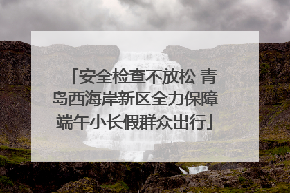 安全检查不放松 青岛西海岸新区全力保障端午小长假群众出行
