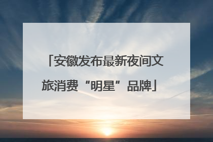 安徽发布最新夜间文旅消费“明星”品牌