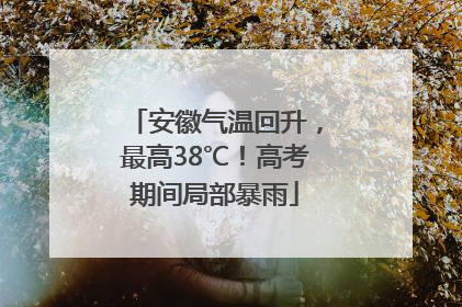 安徽气温回升，最高38℃！高考期间局部暴雨