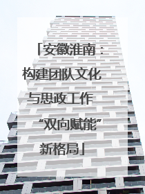 安徽淮南：构建团队文化与思政工作 “双向赋能”新格局