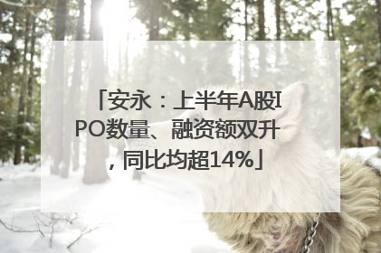 安永：上半年A股IPO数量、融资额双升，同比均超14%