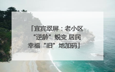 宜宾翠屏：老小区“逆龄”蜕变 居民幸福“旧”地加码