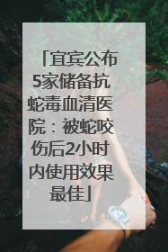 宜宾公布5家储备抗蛇毒血清医院：被蛇咬伤后2小时内使用效果最佳