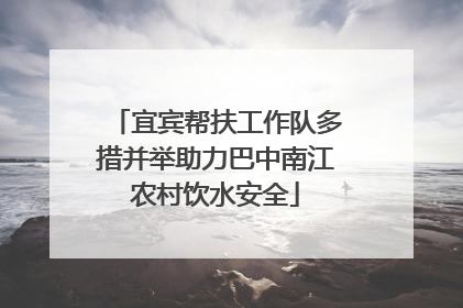 宜宾帮扶工作队多措并举助力巴中南江农村饮水安全