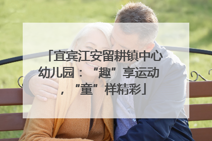 宜宾江安留耕镇中心幼儿园：“趣”享运动，“童”样精彩