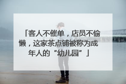 客人不催单，店员不偷懒，这家茶点铺被称为成年人的“幼儿园”
