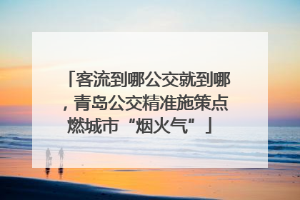 客流到哪公交就到哪，青岛公交精准施策点燃城市“烟火气”