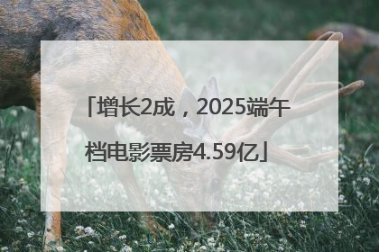 增长2成，2025端午档电影票房4.59亿