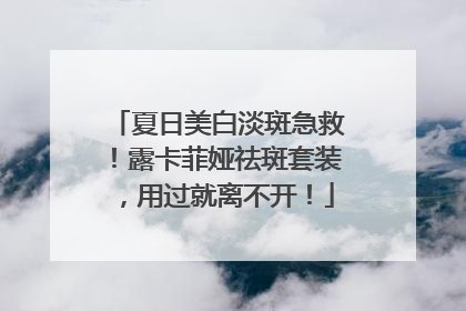 夏日美白淡斑急救！露卡菲娅祛斑套装，用过就离不开！