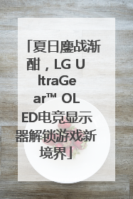 夏日鏖战渐酣，LG UltraGear™ OLED电竞显示器解锁游戏新境界