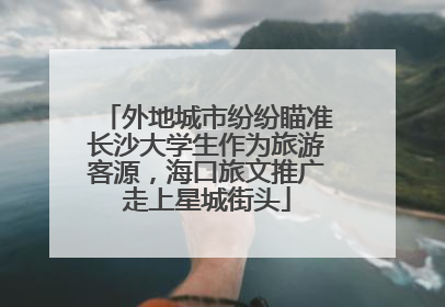 外地城市纷纷瞄准长沙大学生作为旅游客源，海口旅文推广走上星城街头