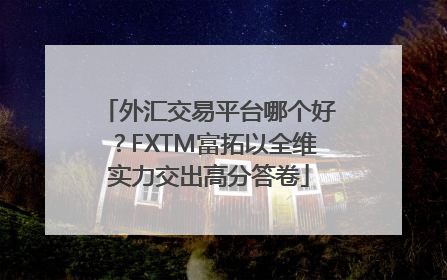 外汇交易平台哪个好？FXTM富拓以全维实力交出高分答卷