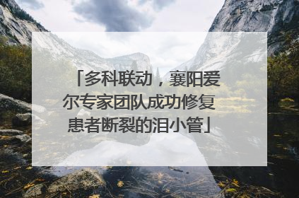 多科联动，襄阳爱尔专家团队成功修复患者断裂的泪小管