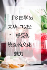 多国学员来华“取经” 感受传统医药文化魅力
