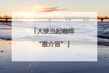 大使当起咖啡“推介官”