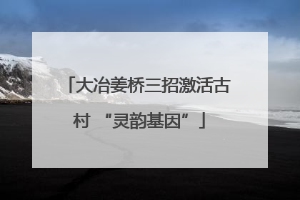 大冶姜桥三招激活古村 “灵韵基因”