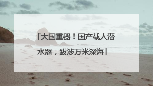 大国重器！国产载人潜水器，跋涉万米深海