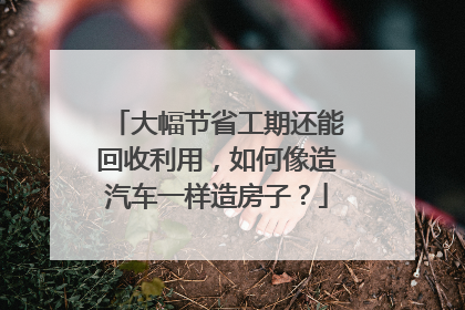 大幅节省工期还能回收利用，如何像造汽车一样造房子？