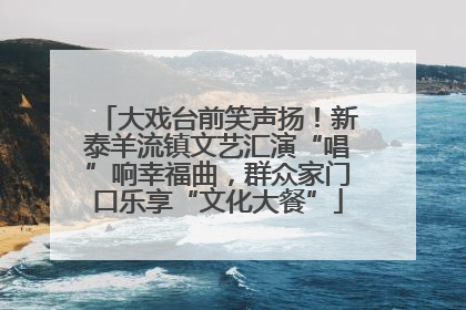 大戏台前笑声扬！新泰羊流镇文艺汇演“唱”响幸福曲，群众家门口乐享“文化大餐”