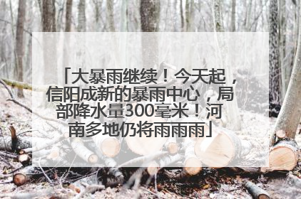 大暴雨继续！今天起，信阳成新的暴雨中心，局部降水量300毫米！河南多地仍将雨雨雨