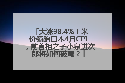 大涨98.4%！米价领跑日本4月CPI，前首相之子小泉进次郎将如何破局？