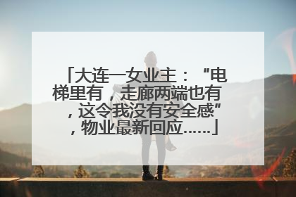 大连一女业主：“电梯里有，走廊两端也有，这令我没有安全感”，物业最新回应……