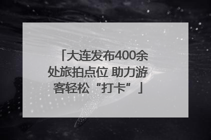 大连发布400余处旅拍点位 助力游客轻松“打卡”