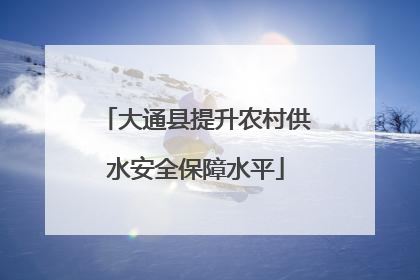 大通县提升农村供水安全保障水平