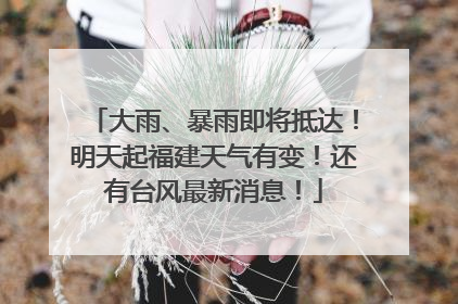 大雨、暴雨即将抵达！明天起福建天气有变！还有台风最新消息！