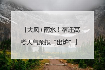 大风+雨水！宿迁高考天气预报“出炉”