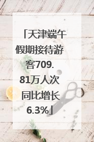 天津端午假期接待游客709.81万人次 同比增长6.3%
