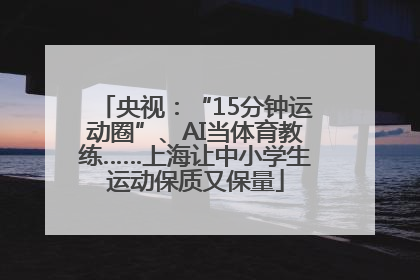 央视：“15分钟运动圈”、AI当体育教练……上海让中小学生运动保质又保量