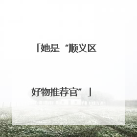 她是“顺义区好物推荐官”