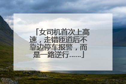 女司机首次上高速，走错匝道后不靠边停车报警，而是一路逆行……
