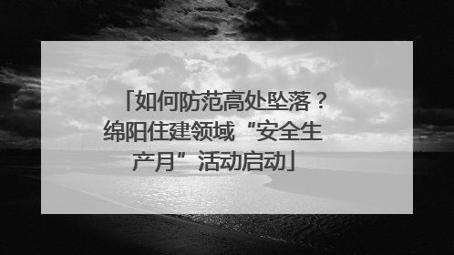 如何防范高处坠落？绵阳住建领域“安全生产月”活动启动