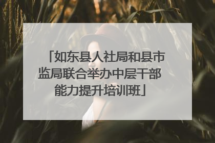 如东县人社局和县市监局联合举办中层干部能力提升培训班