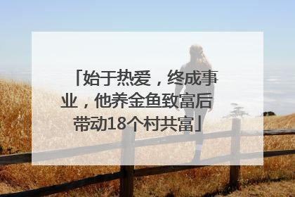 始于热爱，终成事业，他养金鱼致富后带动18个村共富
