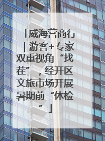 威海营商行｜游客+专家双重视角“找茬”，经开区文旅市场开展暑期前“体检”