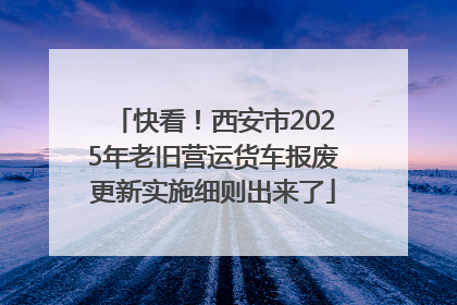 快看！西安市2025年老旧营运货车报废更新实施细则出来了