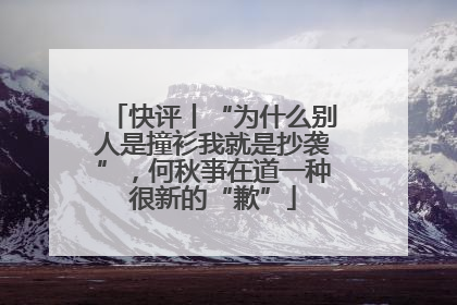 快评丨“为什么别人是撞衫我就是抄袭”，何秋亊在道一种很新的“歉”