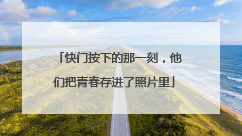 快门按下的那一刻，他们把青春存进了照片里