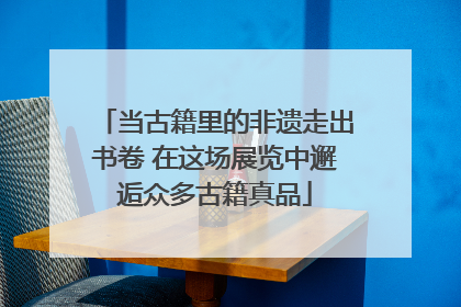 当古籍里的非遗走出书卷 在这场展览中邂逅众多古籍真品