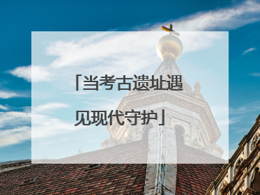 当考古遗址遇见现代守护